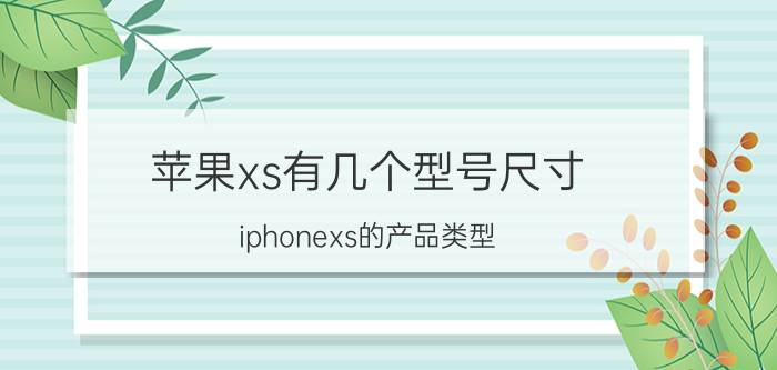 苹果xs有几个型号尺寸 iphonexs的产品类型？